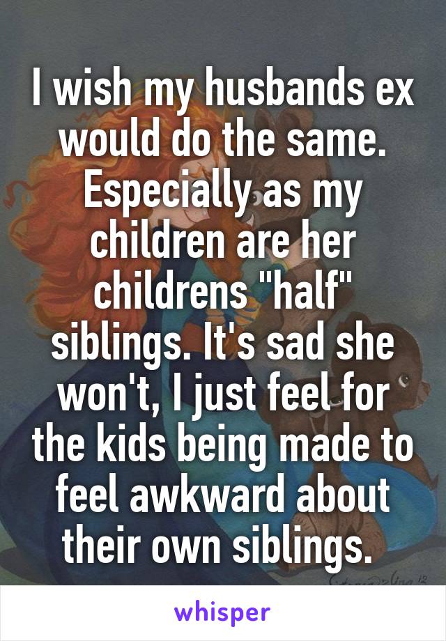 I wish my husbands ex would do the same. Especially as my children are her childrens "half" siblings. It's sad she won't, I just feel for the kids being made to feel awkward about their own siblings. 