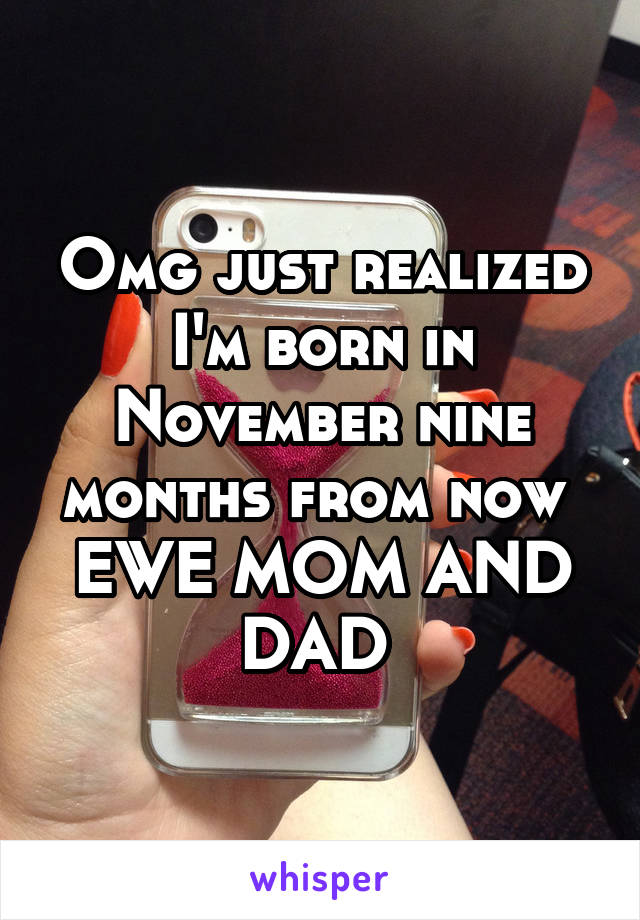 Omg just realized I'm born in November nine months from now 
EWE MOM AND DAD 