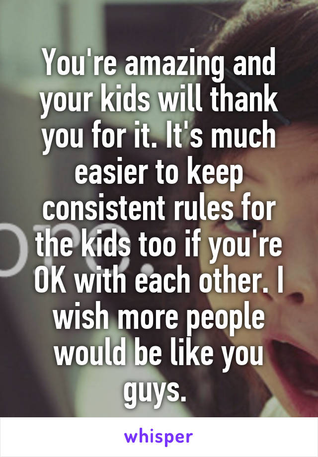 You're amazing and your kids will thank you for it. It's much easier to keep consistent rules for the kids too if you're OK with each other. I wish more people would be like you guys. 