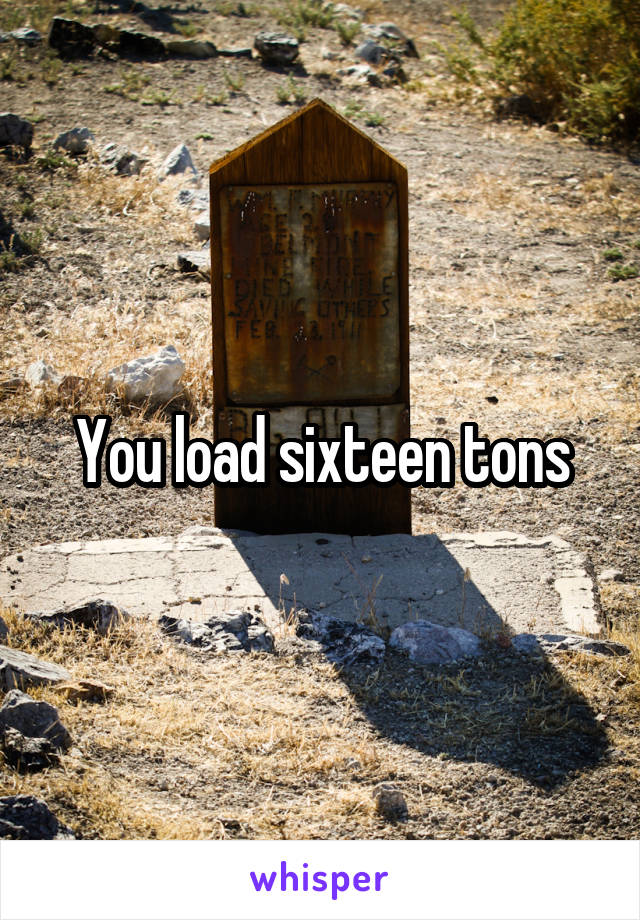 You load sixteen tons