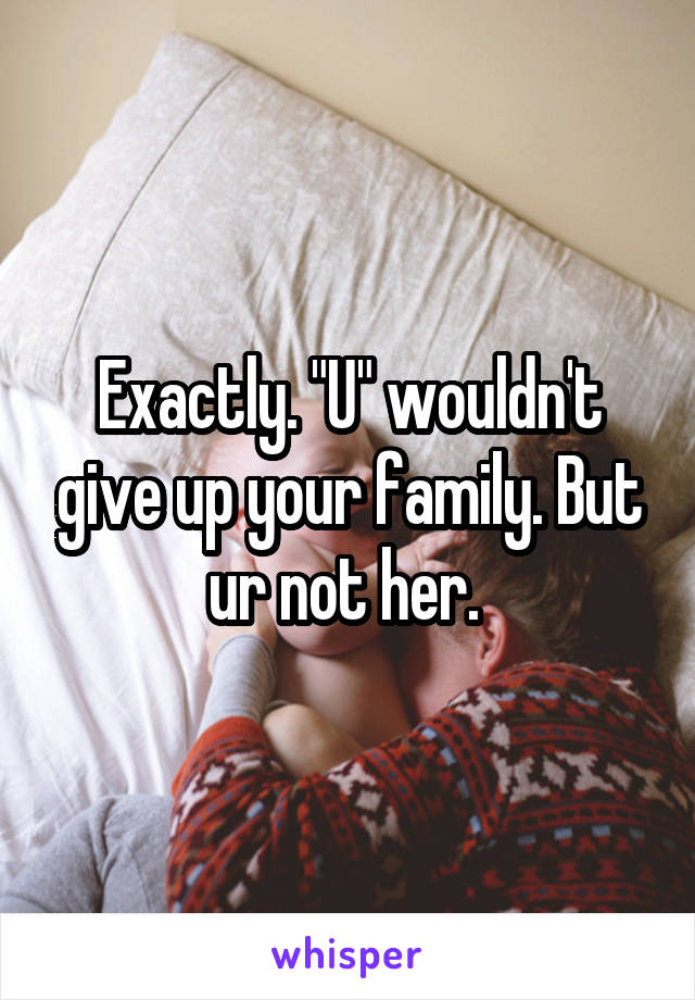 Exactly. "U" wouldn't give up your family. But ur not her. 