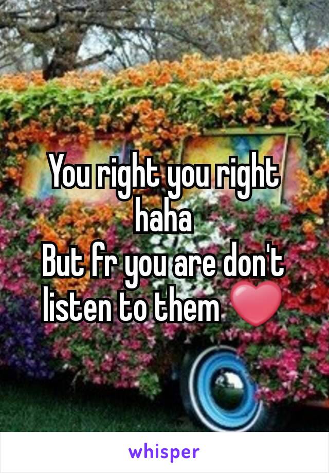 You right you right haha
But fr you are don't listen to them ❤