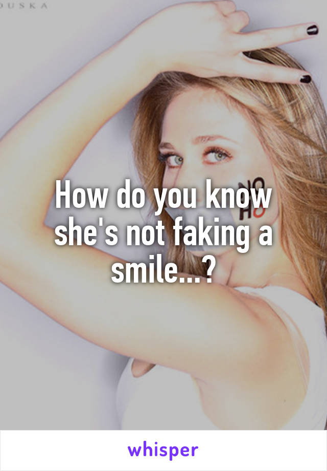 How do you know she's not faking a smile...?