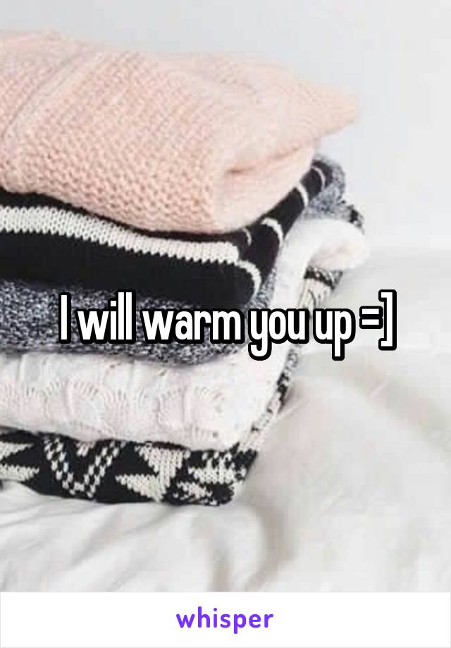 I will warm you up =]
