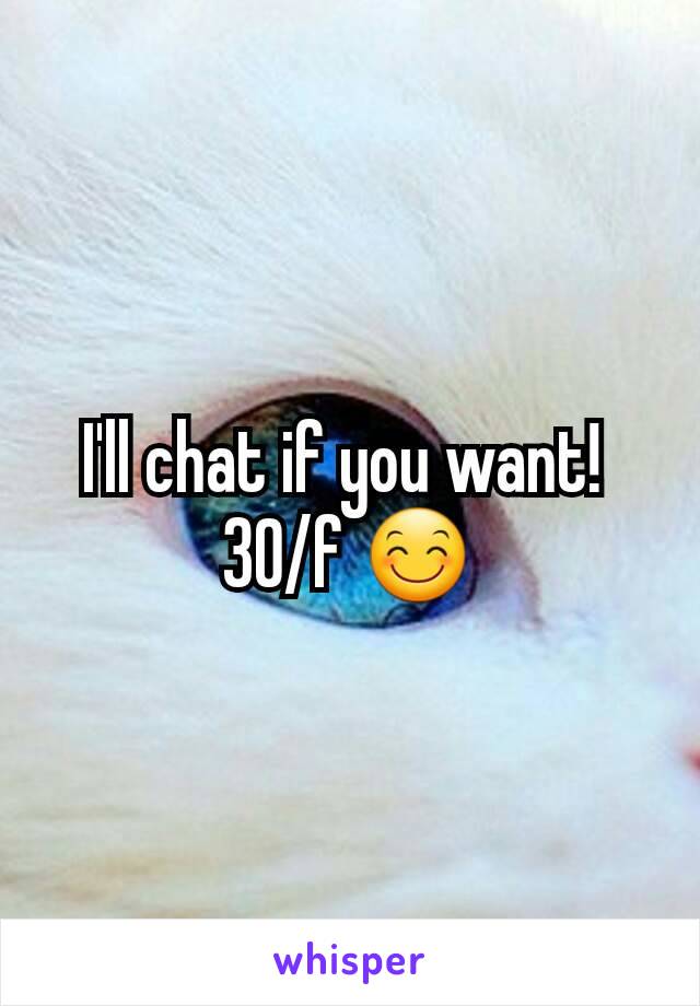 I'll chat if you want! 
30/f 😊