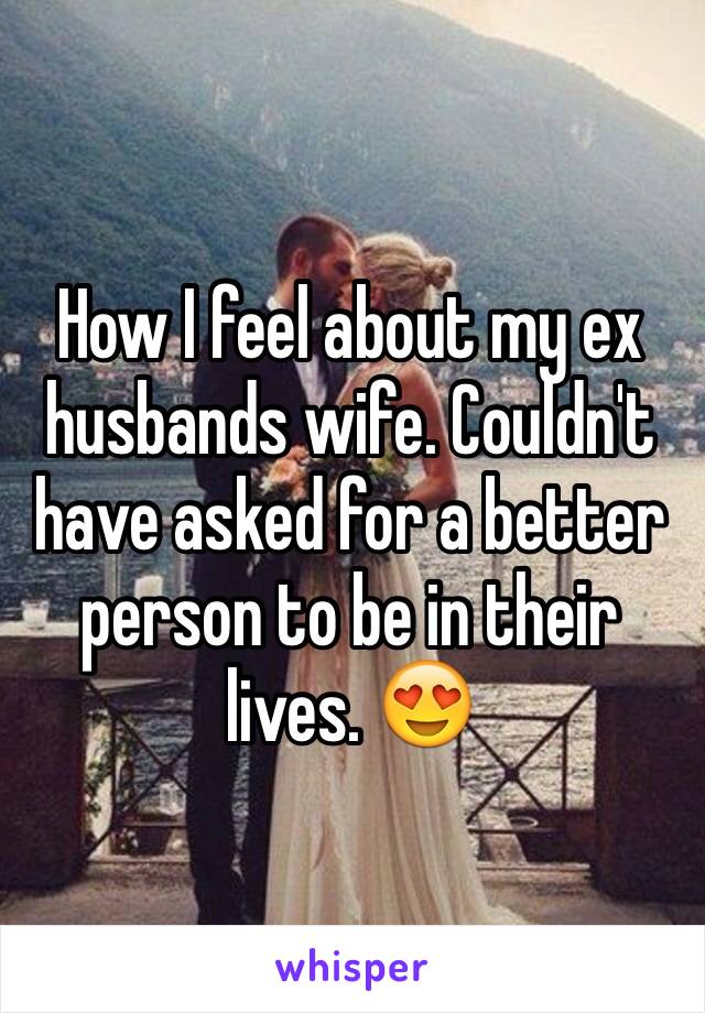 How I feel about my ex husbands wife. Couldn't have asked for a better person to be in their lives. 😍