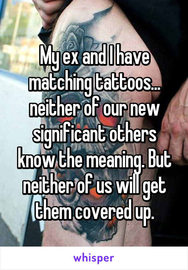 My ex and I have matching tattoos... neither of our new significant others know the meaning. But neither of us will get them covered up.