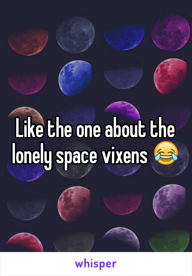 Like the one about the lonely space vixens 😂