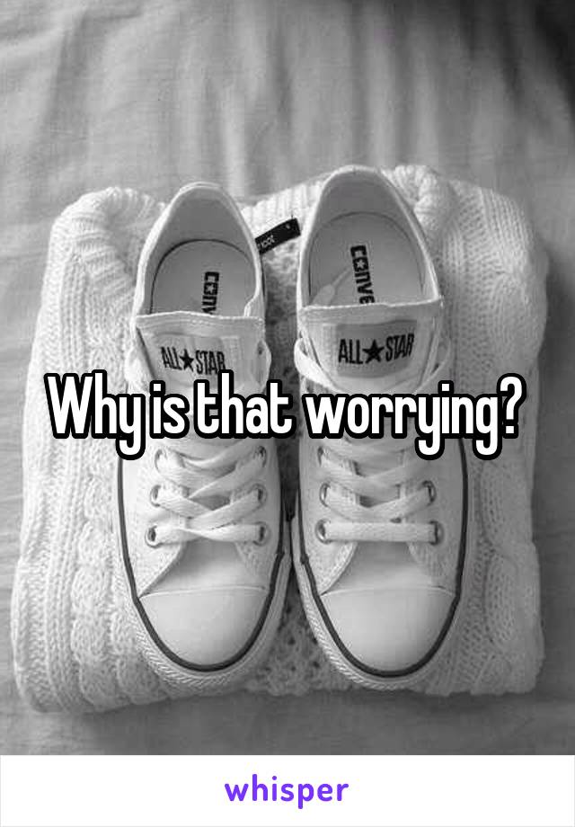 Why is that worrying? 