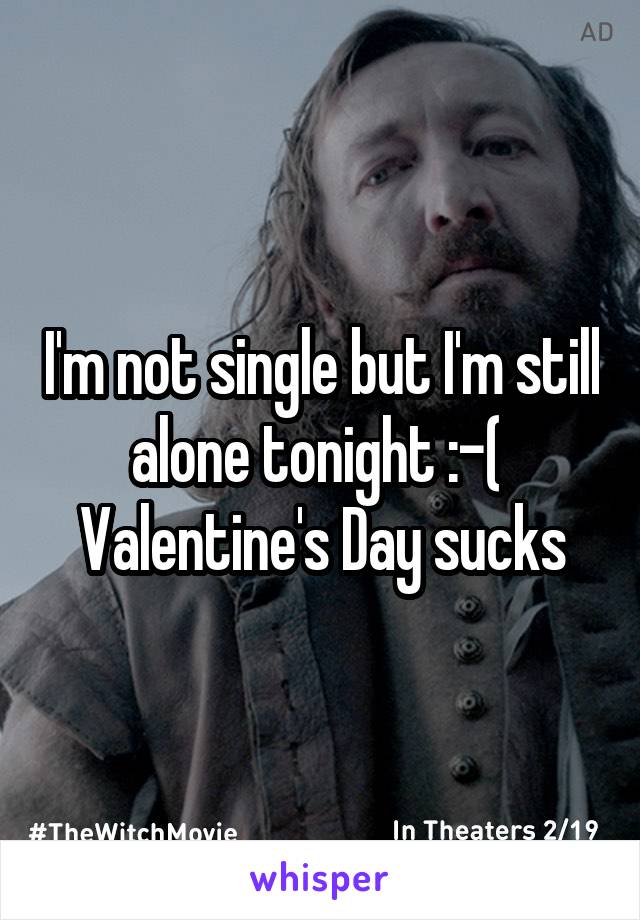 I'm not single but I'm still alone tonight :-( 
Valentine's Day sucks