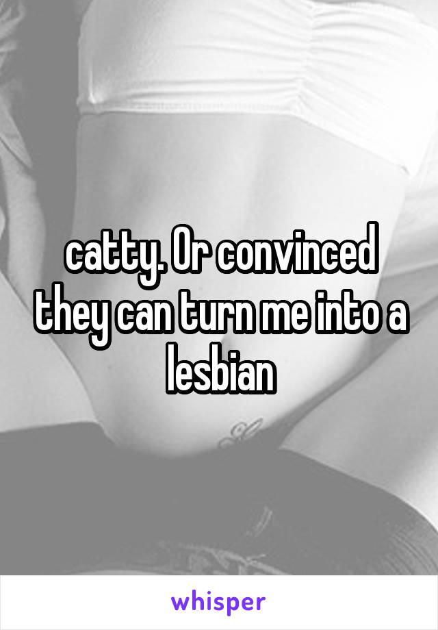 catty. Or convinced they can turn me into a lesbian