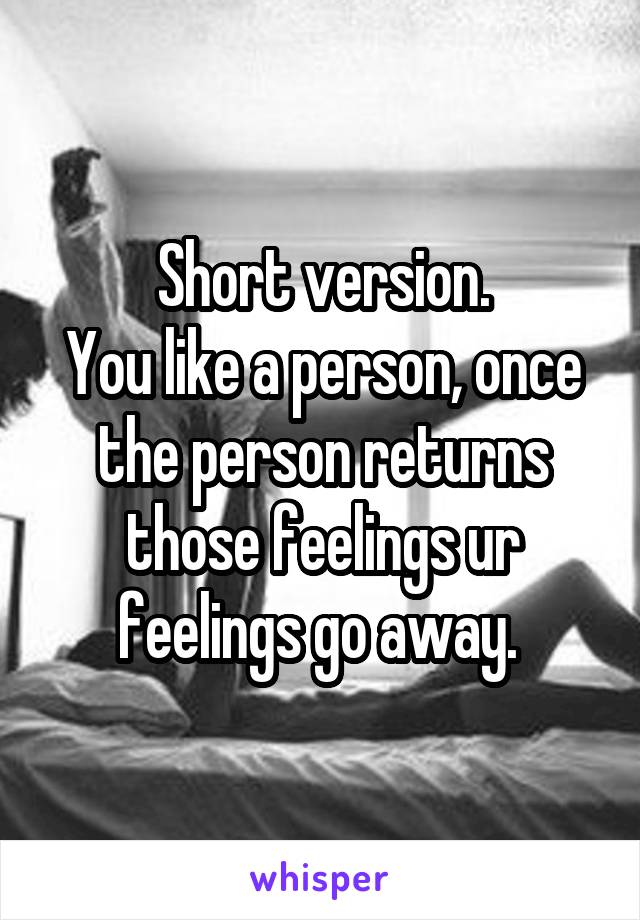 Short version.
You like a person, once the person returns those feelings ur feelings go away. 