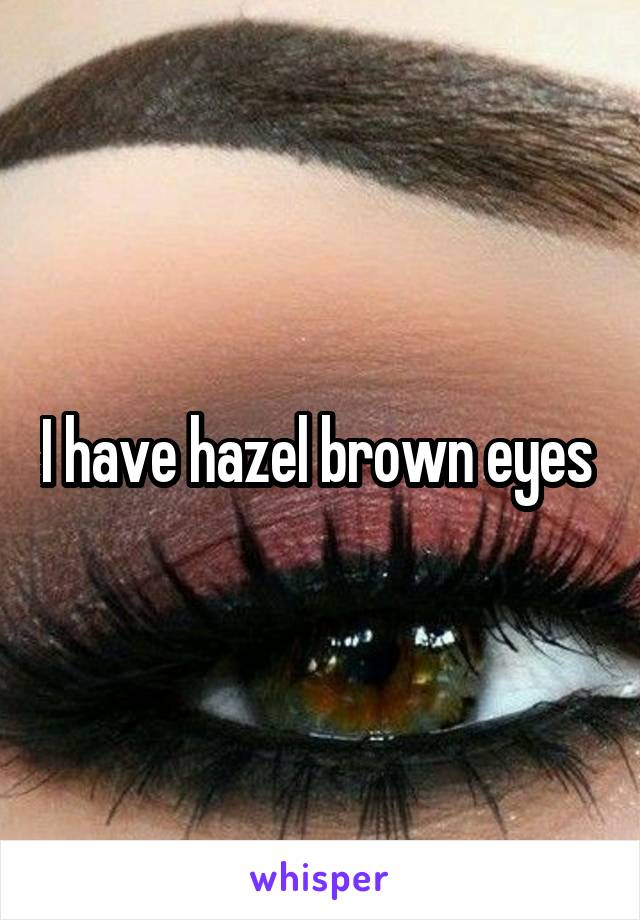 I have hazel brown eyes 