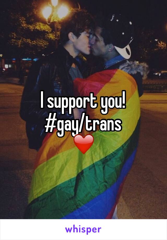 I support you! 
#gay/trans
❤️