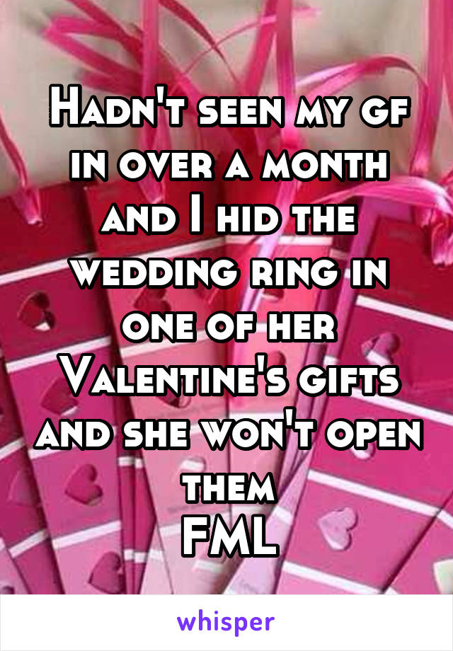 Hadn't seen my gf in over a month and I hid the wedding ring in one of her Valentine's gifts and she won't open them
FML