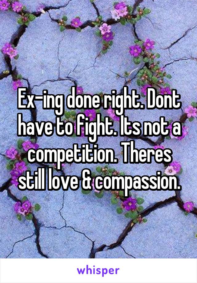 Ex-ing done right. Dont have to fight. Its not a competition. Theres still love & compassion.