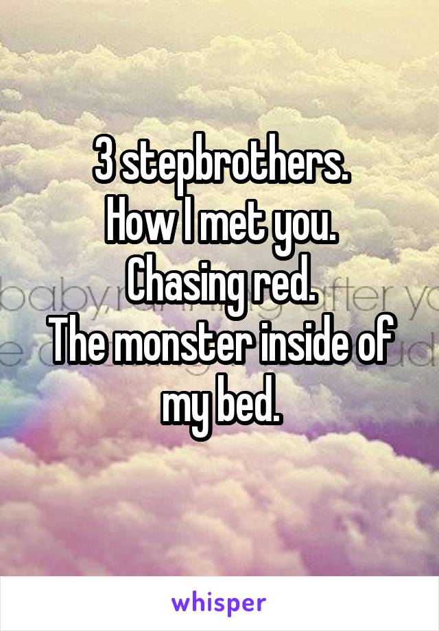 3 stepbrothers.
How I met you.
Chasing red.
The monster inside of my bed.
