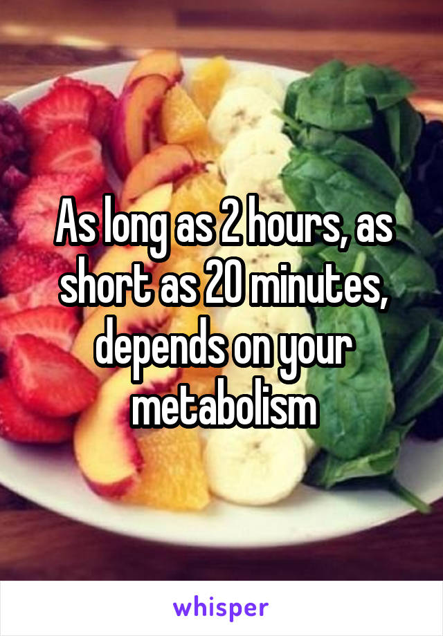 As long as 2 hours, as short as 20 minutes, depends on your metabolism