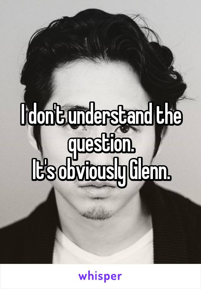 I don't understand the question.
It's obviously Glenn.
