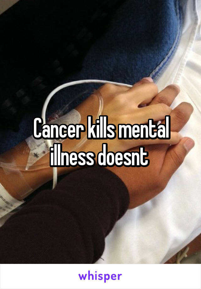 Cancer kills mental illness doesnt 