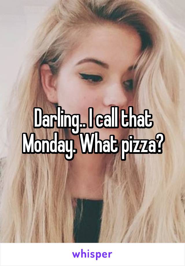Darling.. I call that Monday. What pizza?