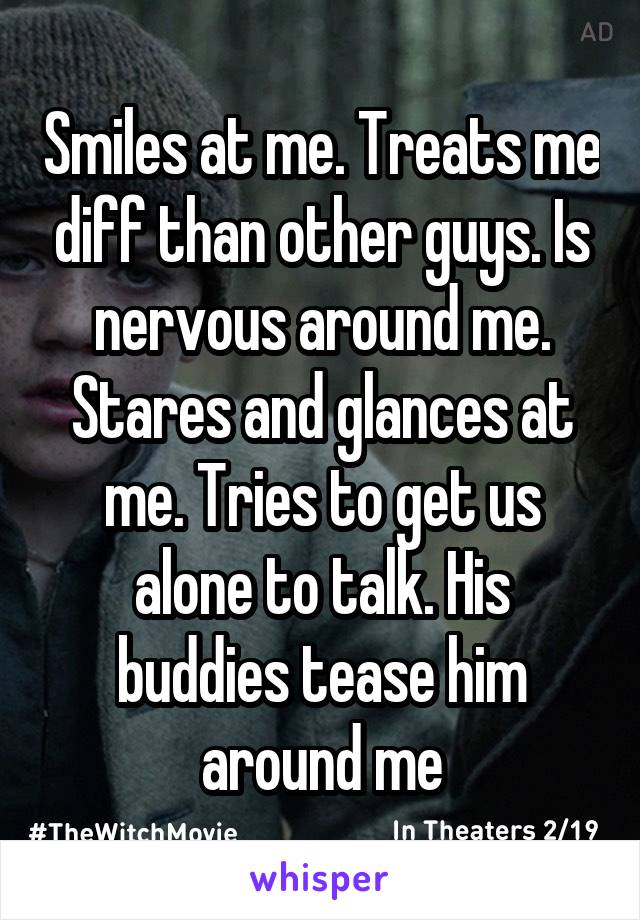 Smiles at me. Treats me diff than other guys. Is nervous around me. Stares and glances at me. Tries to get us alone to talk. His buddies tease him around me