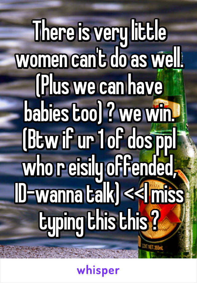 There is very little women can't do as well. (Plus we can have babies too) 😂 we win.
(Btw if ur 1 of dos ppl who r eisily offended, ID-wanna talk) <<I miss typing this this 😂
