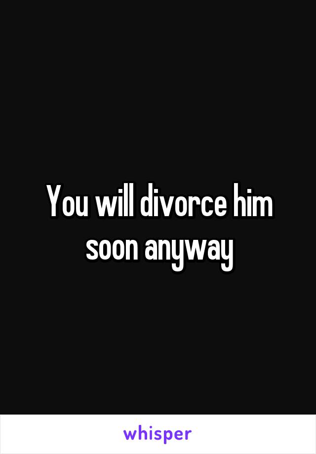 You will divorce him soon anyway