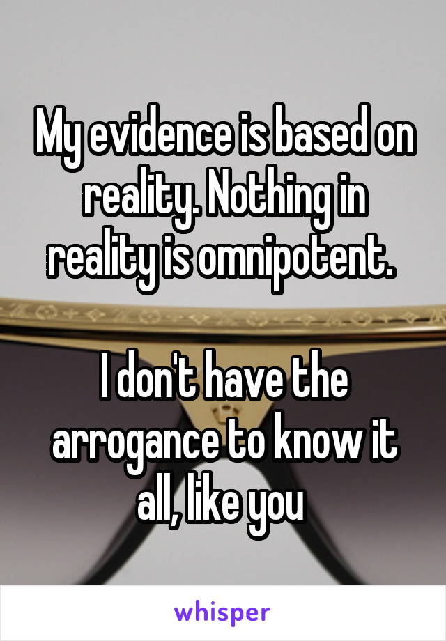 My evidence is based on reality. Nothing in reality is omnipotent. 

I don't have the arrogance to know it all, like you 