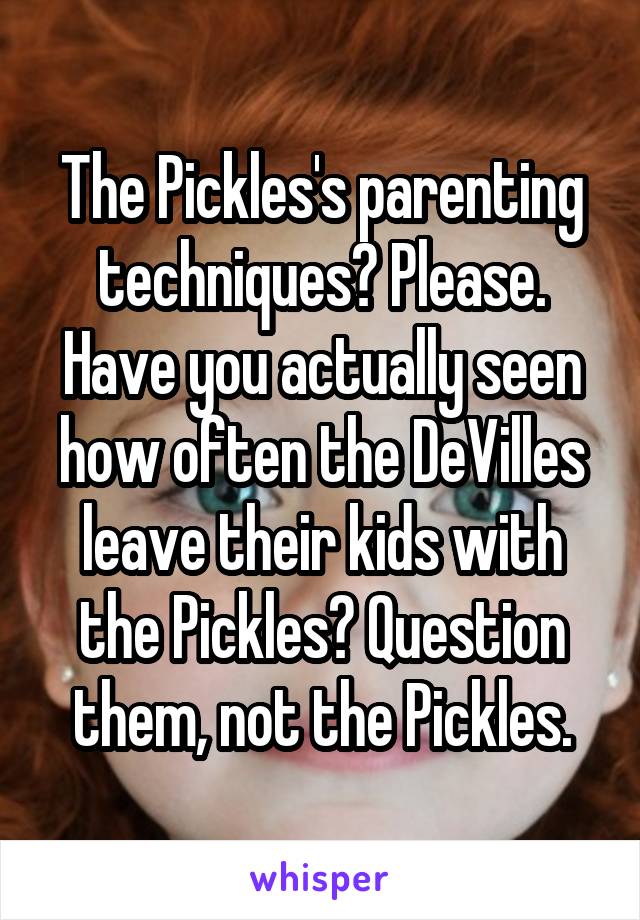 The Pickles's parenting techniques? Please. Have you actually seen how often the DeVilles leave their kids with the Pickles? Question them, not the Pickles.