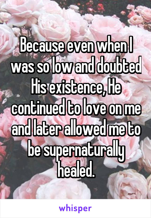 Because even when I was so low and doubted His existence, He continued to love on me and later allowed me to be supernaturally healed.