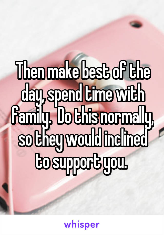 Then make best of the day, spend time with family.  Do this normally, so they would inclined to support you. 