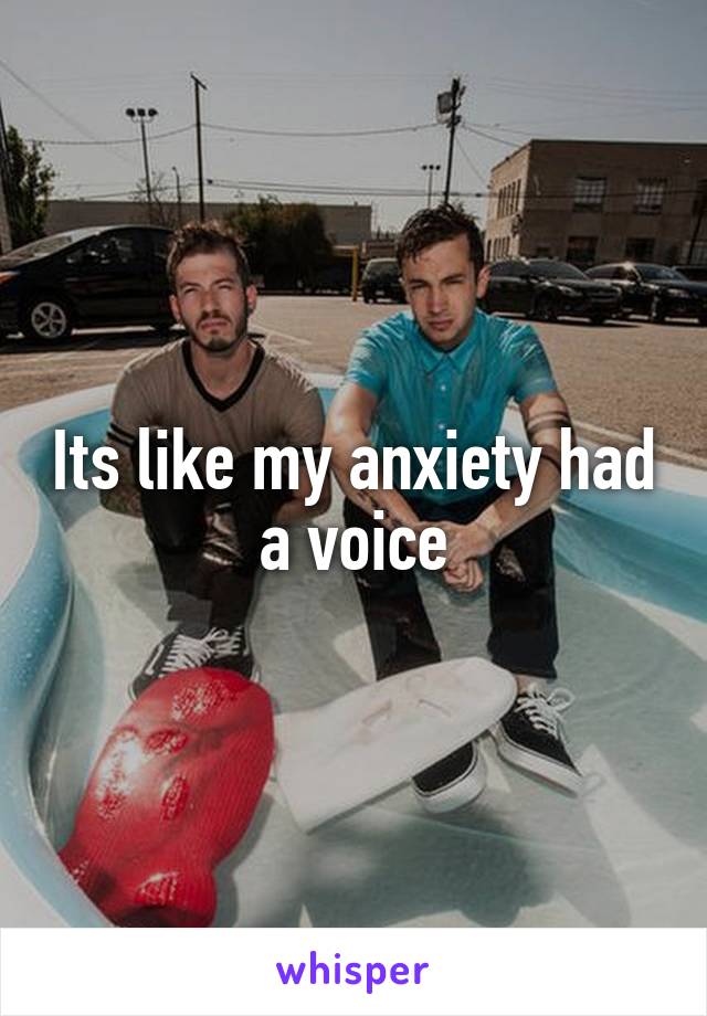 Its like my anxiety had a voice