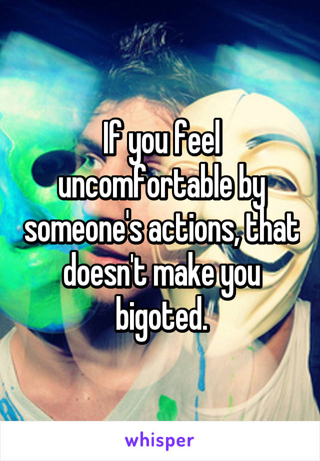 If you feel uncomfortable by someone's actions, that doesn't make you bigoted.