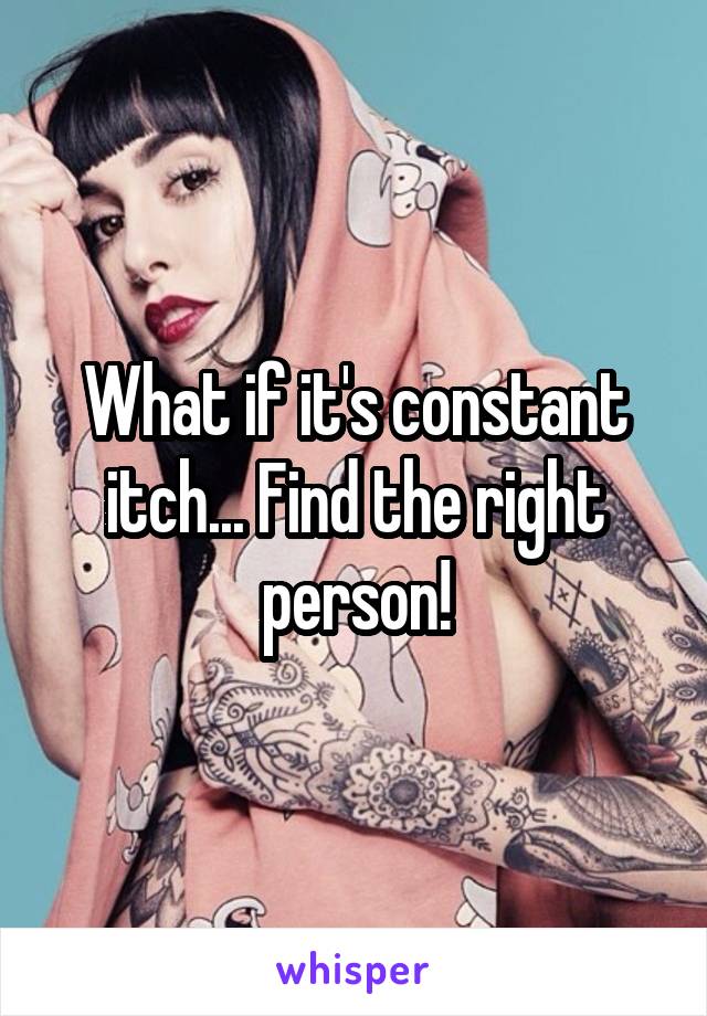 What if it's constant itch... Find the right person!