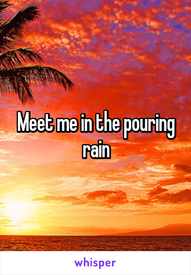 Meet me in the pouring rain