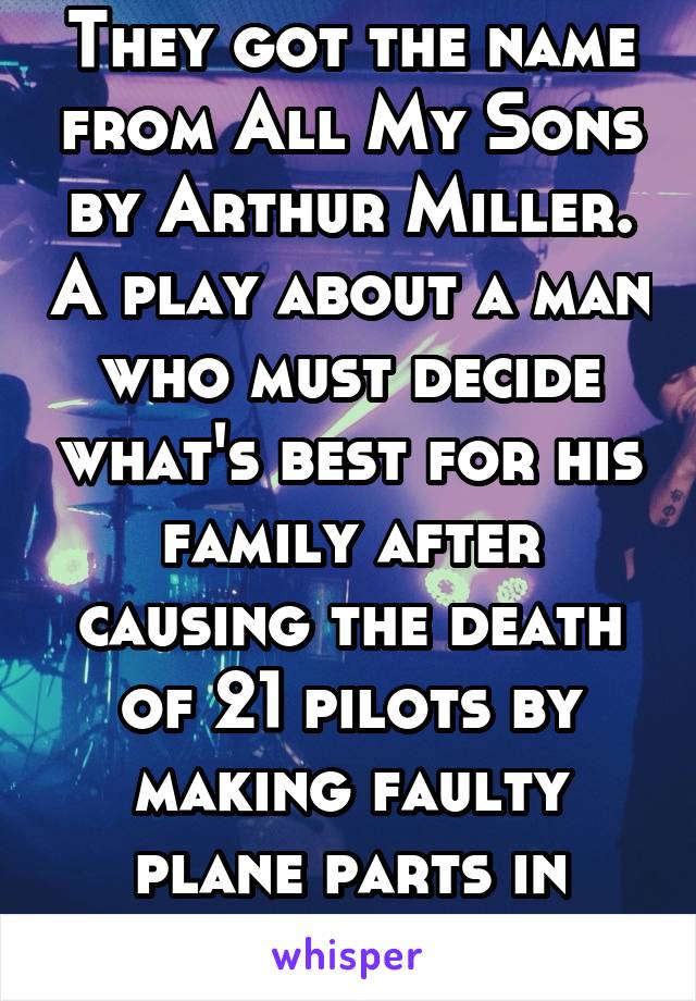 They got the name from All My Sons by Arthur Miller. A play about a man who must decide what's best for his family after causing the death of 21 pilots by making faulty plane parts in WW2