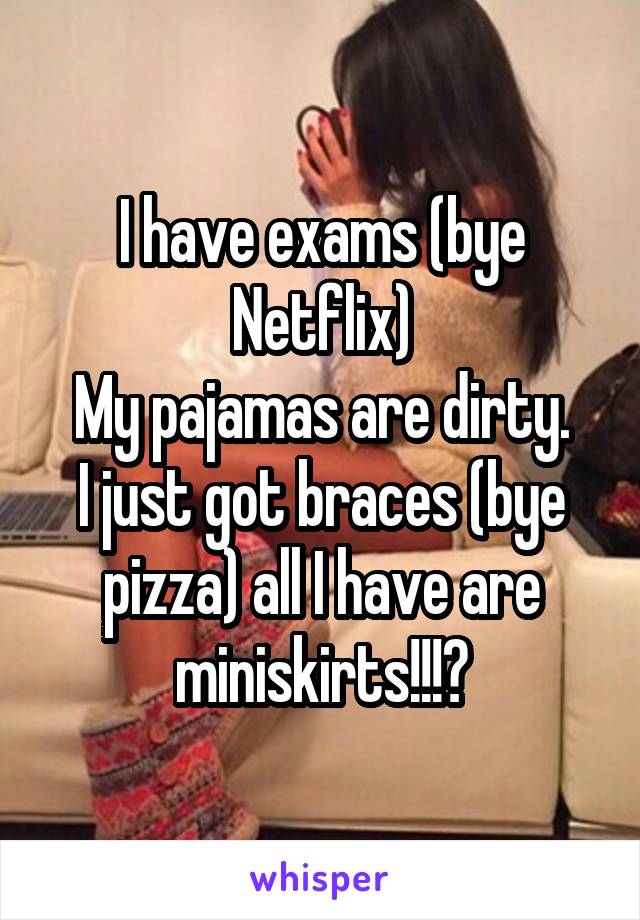 I have exams (bye Netflix)
My pajamas are dirty.
I just got braces (bye pizza) all I have are miniskirts!!!😢
