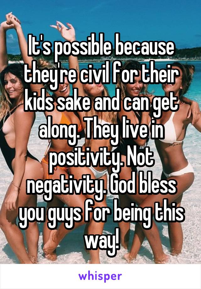 It's possible because they're civil for their kids sake and can get along. They live in positivity. Not negativity. God bless you guys for being this way!