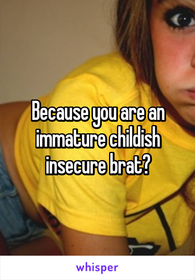 Because you are an immature childish insecure brat?