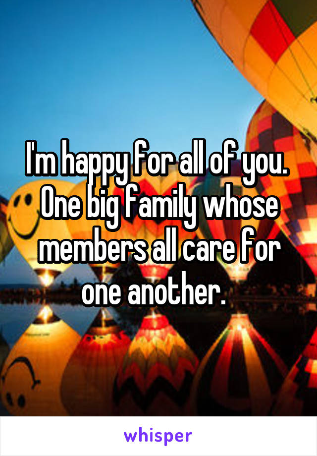 I'm happy for all of you.  One big family whose members all care for one another.  