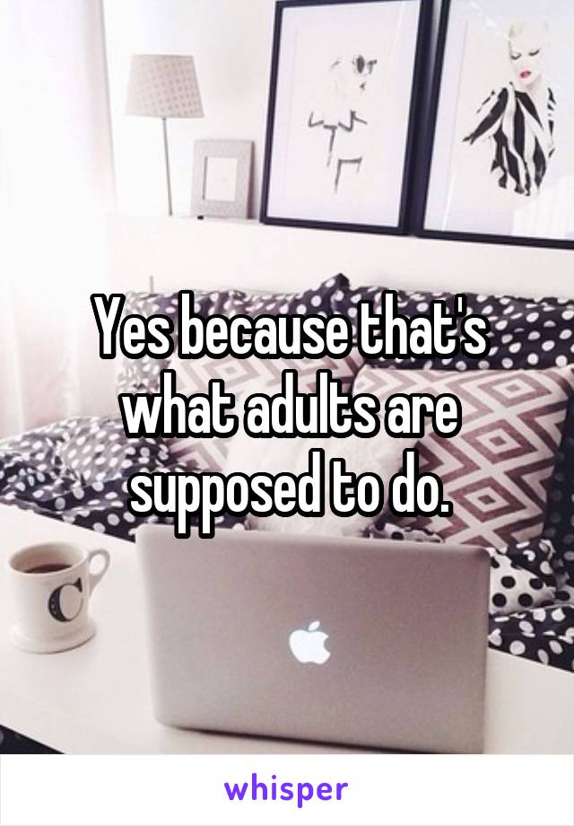 Yes because that's what adults are supposed to do.