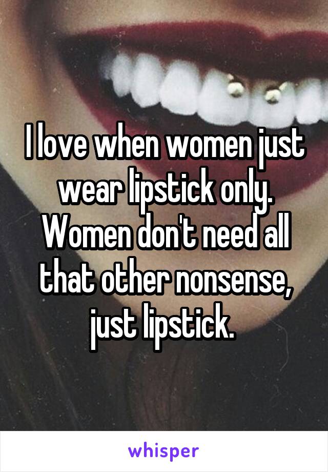 I love when women just wear lipstick only. Women don't need all that other nonsense, just lipstick. 