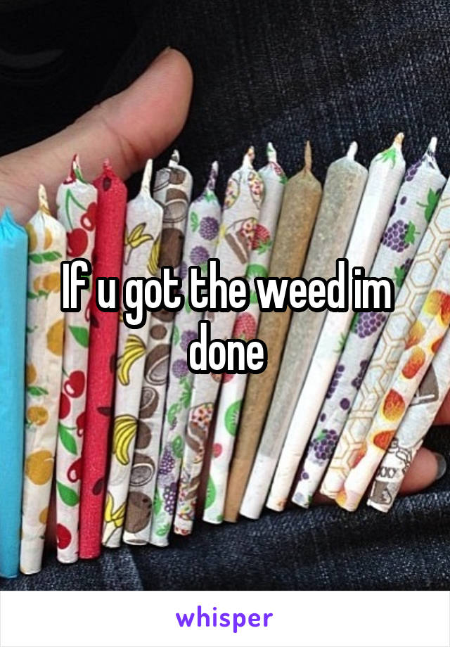 If u got the weed im done