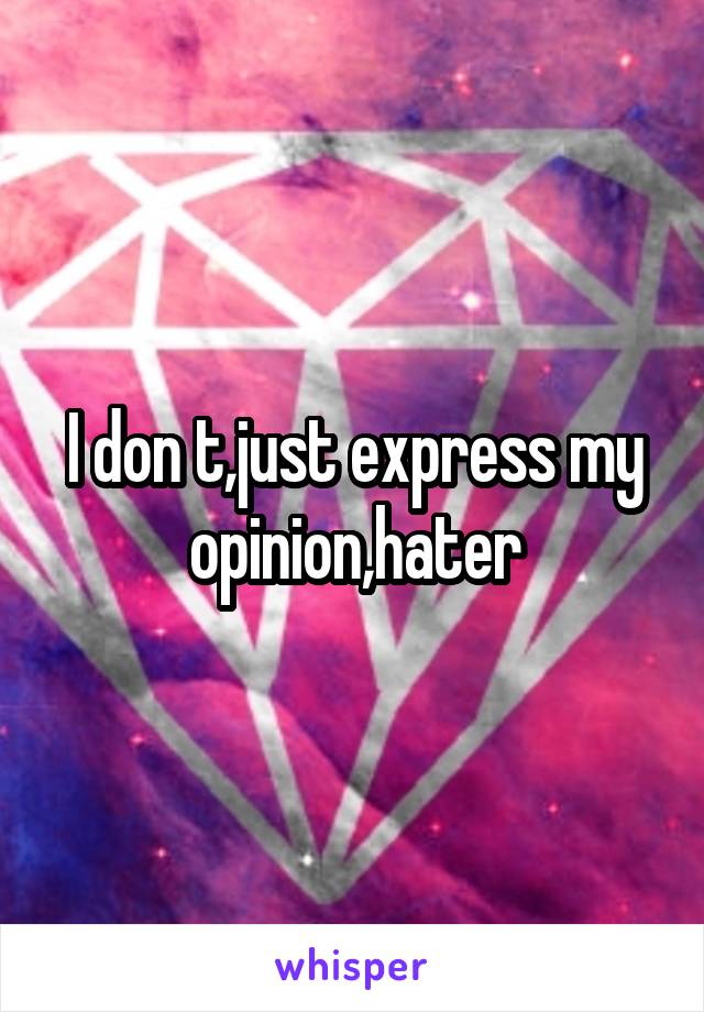 I don t,just express my opinion,hater