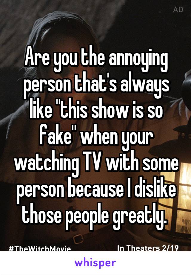 Are you the annoying person that's always like "this show is so fake" when your watching TV with some person because I dislike those people greatly. 