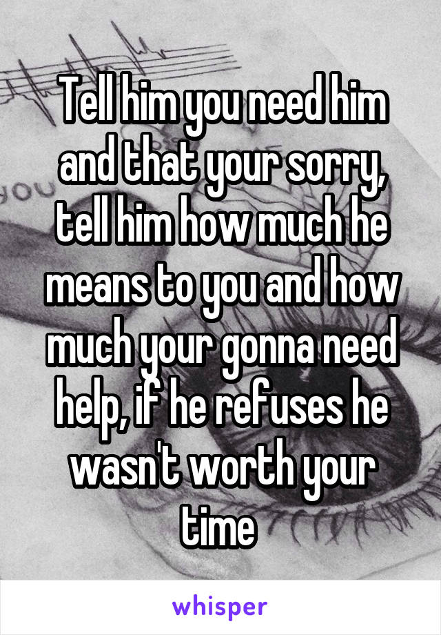 Tell him you need him and that your sorry, tell him how much he means to you and how much your gonna need help, if he refuses he wasn't worth your time 