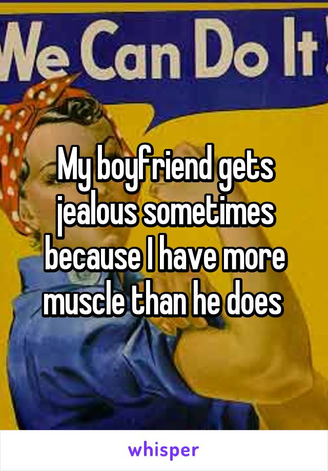 My boyfriend gets jealous sometimes because I have more muscle than he does 