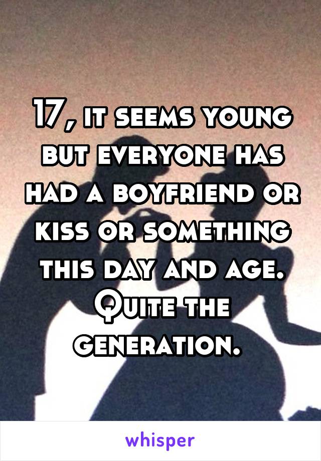 17, it seems young but everyone has had a boyfriend or kiss or something this day and age. Quite the generation. 
