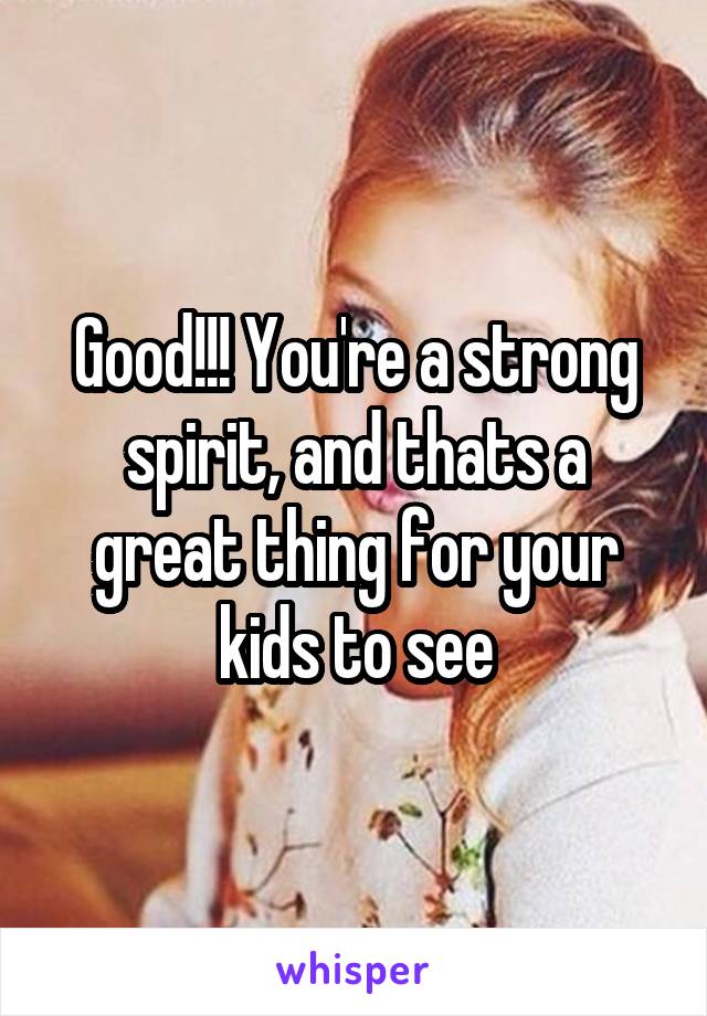 Good!!! You're a strong spirit, and thats a great thing for your kids to see